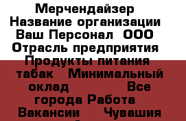 Мерчендайзер › Название организации ­ Ваш Персонал, ООО › Отрасль предприятия ­ Продукты питания, табак › Минимальный оклад ­ 37 000 - Все города Работа » Вакансии   . Чувашия респ.,Алатырь г.